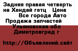 Задняя правая четверть на Хендай гетц › Цена ­ 6 000 - Все города Авто » Продажа запчастей   . Ульяновская обл.,Димитровград г.